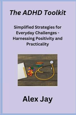 The ADHD Toolkit: Simplified Strategies for Everyday Challenges - Harnessing Positivity and Practicality