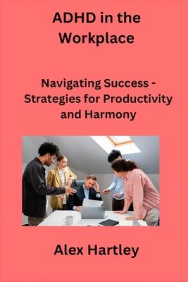 ADHD in the Workplace: Navigating Success - Strategies for Productivity and Harmony