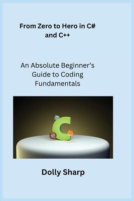 From Zero to Hero in C# and C++: An Absolute Beginner's Guide to Coding Fundamentals