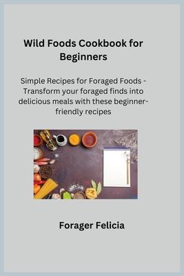 Wild Foods Cookbook for Beginners: Simple Recipes for Foraged Foods - Transform your foraged finds into delicious meals with these beginner-friendly r