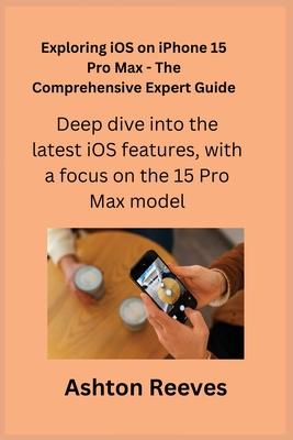 Exploring iOS on iPhone 15 Pro Max - The Comprehensive Expert Guide: Deep dive into the latest iOS features, with a focus on the 15 Pro Max model.