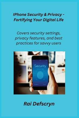 IPhone Security & Privacy - Fortifying Your Digital Life: Covers security settings, privacy features, and best practices for savvy users.