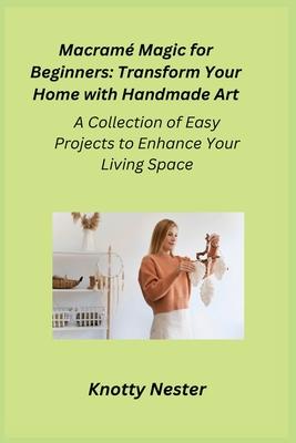 Macram Magic for Beginners: A Collection of Easy Projects to Enhance Your Living Space