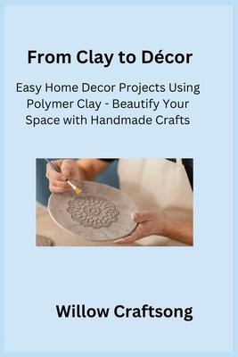 From Clay to Dcor: Easy Home Decor Projects Using Polymer Clay - Beautify Your Space with Handmade Crafts