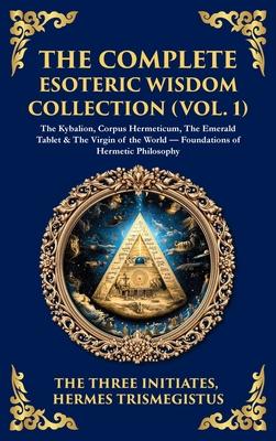 The Complete Esoteric Wisdom Collection (Vol. 1): The Kybalion, Corpus Hermeticum, The Emerald Tablet & The Virgin of the World - Foundations of Herme Subscription
