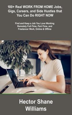 100+ Real WORK FROM HOME Jobs, Gigs, Careers, and Side Hustles that You Can Do RIGHT NOW: Find and Keep a Job You Love Working Remotely Full-Time, Par