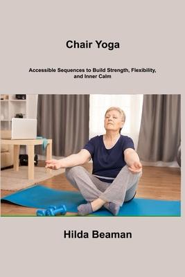 Chair Yoga: Accessible Sequences to Build Strength, Flexibility, and Inner Calm