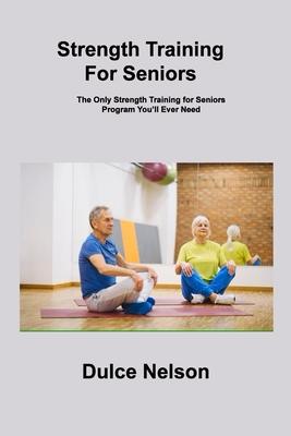 Strength Training For Seniors: The Only Strength Training for Seniors Program You'll Ever Need