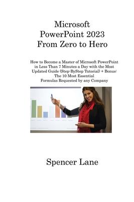 Microsoft PowerPoint 2023 From Zero to Hero: How to Become a Master of Microsoft PowerPoint in Less Than 7 Minutes a Day with the Most Updated Guide (