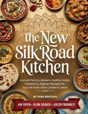 The New Silk Road Kitchen: Ancient Flavors, Modern Healthy Indian, Pakistani & Afghani Recipes for Your Air Fryer, Slow Cooker & Juicer Subscription