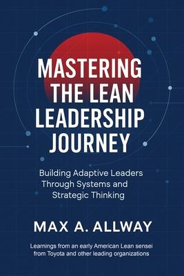 Mastering the Lean Leadership Journey: Building Adaptive Leaders Through Systems and Strategic Thinking