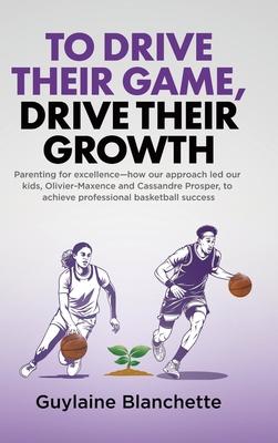 To Drive Their Game, Drive Their Growth: Parenting for excellence-how our approach led our kids, Olivier-Maxence and Cassandre Prosper, to achieve pro Subscription