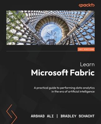 Learn Microsoft Fabric: A practical guide to performing data analytics in the era of artificial intelligence