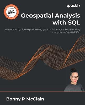 Geospatial Analysis with SQL: A hands-on guide to performing geospatial analysis by unlocking the syntax of spatial SQL