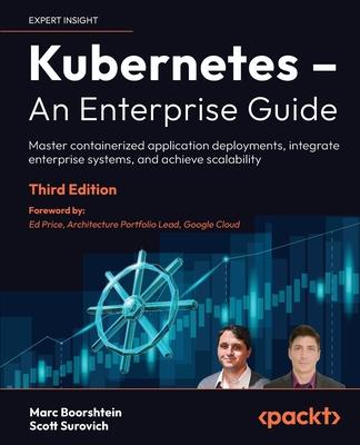 Kubernetes - An Enterprise Guide - Third Edition: Master containerized application deployments, integrate enterprise systems, and achieve scalability