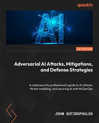 Adversarial AI Attacks, Mitigations, and Defense Strategies: A cybersecurity professional's guide to AI attacks, threat modeling, and securing AI with