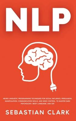 Nlp: Neuro Linguistic Programming Techniques for Social Influence, Persuasion, Manipulation, Communication Skills, and Mind