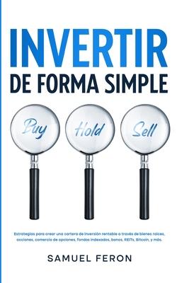 Invertir De Forma Simple: Estrategias para crear una cartera de inversin rentable a travs de bienes races, acciones: comercio de opciones, fo