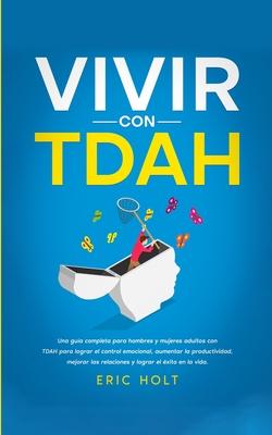 Vivir Con TDAH: Una gua completa para hombres y mujeres adultos con TDAH para lograr el control emocional, aumentar la productividad,