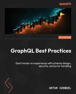 GraphQL Best Practices: Gain hands-on experience with schema design, security, and error handling