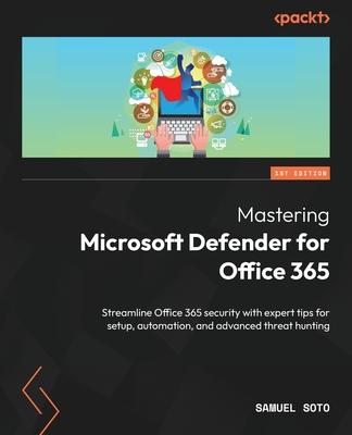 Mastering Microsoft Defender for Office 365: Streamline Office 365 security with expert tips for setup, automation, and advanced threat hunting