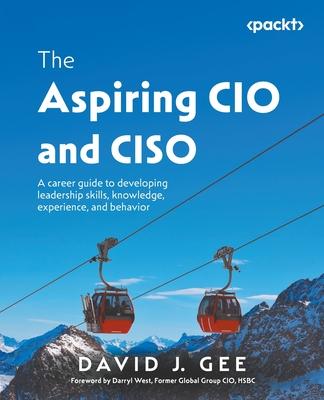 The Aspiring CIO and CISO: A career guide to developing leadership skills, knowledge, experience, and behavior