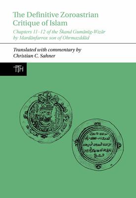 The Definitive Zoroastrian Critique of Islam: Chapters 11-12 of the Skand Gum&#257;n&#299;g-Wiz&#257;r by Mard&#257;nfarrox Son of Ohrmazdd&#257;d