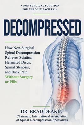 Decompressed: How Non-Surgical Spinal Decompression Relieves Sciatica, Herniated Discs, Spinal Stenosis and Back Pain Without Surgery or Pills