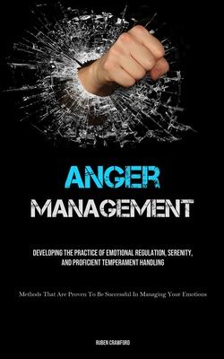 Anger Management: Developing The Practice Of Emotional Regulation, Serenity, And Proficient Temperament Handling (Methods That Are Prove