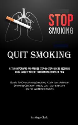 Quit Smoking: A Straightforward And Precise Step-by-step Guide To Becoming A Non-smoker Without Experiencing Stress Or Pain (Guide T