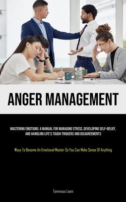 Anger Management: Mastering Emotions: A Manual For Managing Stress, Developing Self-Belief, And Handling Life's Tough Triggers And Disag