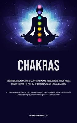 Chakras: A Comprehensive Manual On Utilizing Mantras And Frequencies To Achieve Chakra Healing Through The Practice Of Sound He