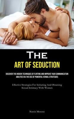 The Art of Seduction: Discover The Hidden Techniques Of Flirting And Improve Your Communication Abilities Via The Use Of Powerful Verbal Str