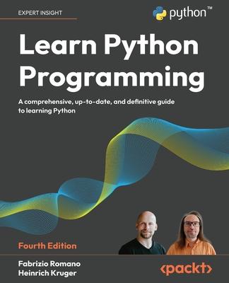 Learn Python Programming - Fourth Edition: A Comprehensive, Up-to-Date, and Definitive Guide to Learning Python