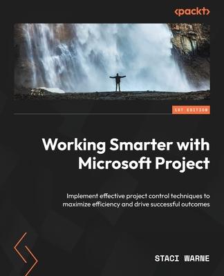 Working Smarter with Microsoft Project: Implement effective project control techniques to maximize efficiency and drive successful outcomes