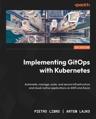 Implementing GitOps with Kubernetes: Automate, manage, scale, and secure infrastructure and cloud-native applications on AWS and Azure