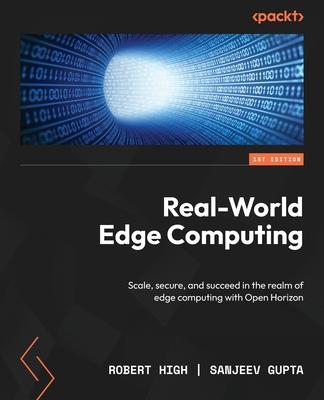 Real-World Edge Computing: Scale, secure, and succeed in the realm of edge computing with Open Horizon