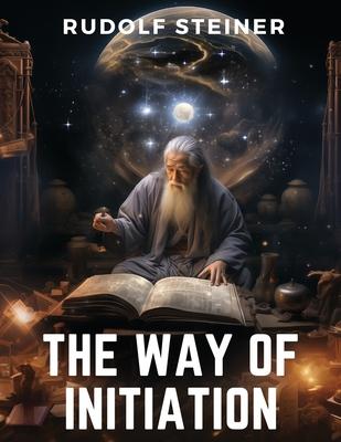 The Way of Initiation: How to Attain Knowledge of the Higher Worlds