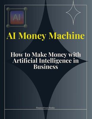 AI Money Machine: How to Make Money with Artificial Intelligence in Business