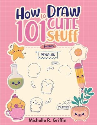 How To Draw 101 Cute Stuff For Kids: Step By Step Book To Drawing Cute Animals, Cars, Toys, Unicorns and More