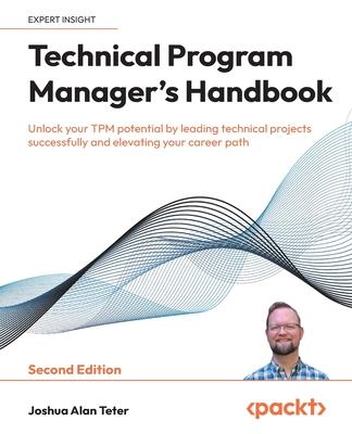 Technical Program Manager's Handbook - Second Edition: Unlock your TPM potential by leading technical projects successfully and elevating your career