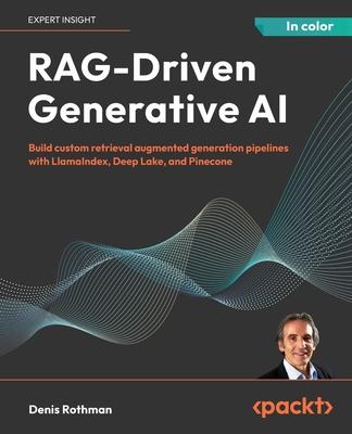 RAG-Driven Generative AI: Build custom retrieval augmented generation pipelines with LlamaIndex, Deep Lake, and Pinecone