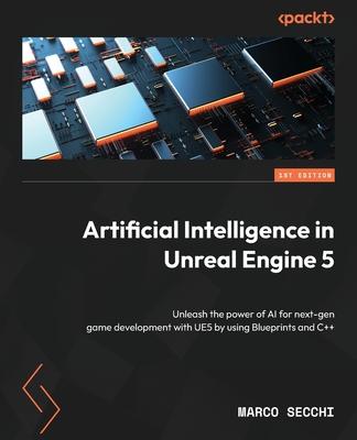 Artificial Intelligence in Unreal Engine 5: Unleash the power of AI for next-gen game development with UE5 by using Blueprints and C++