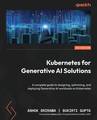 Kubernetes for Generative AI Solutions: A complete guide to designing, optimizing, and deploying Generative AI workloads on Kubernetes