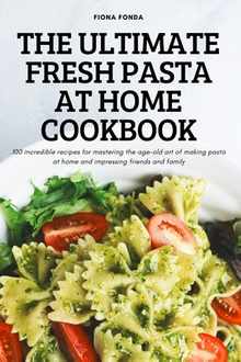 The Ultimate Fresh Pasta at Home Cookbook: 100 incredible recipes for mastering the age-old art of making pasta at home and impressing friends and fam