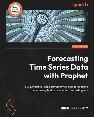 Forecasting Time Series Data with Prophet - Second Edition: Build, improve, and optimize time series forecasting models using Meta's advanced forecast