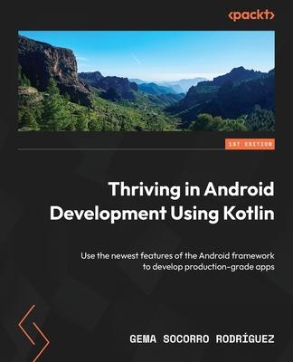 Thriving in Android Development Using Kotlin: Use the newest features of the Android framework to develop production-grade apps