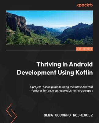 Thriving in Android Development Using Kotlin: A project-based guide to using the latest Android features for developing production-grade apps