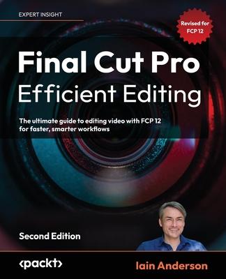 Final Cut Pro Efficient Editing - Second Edition: The ultimate guide to editing video with FCP 12 for faster, smarter workflows Subscription