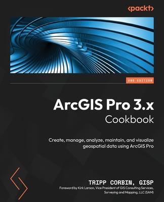 ArcGIS Pro 3.x Cookbook - Second Edition: Create, manage, analyze, maintain, and visualize geospatial data using ArcGIS Pro